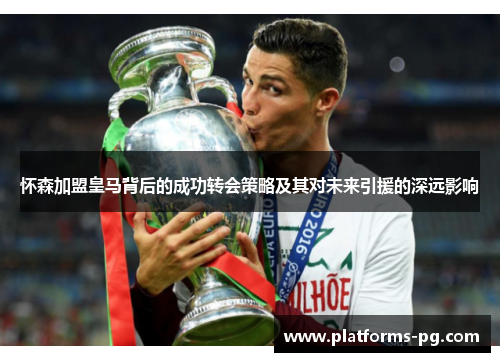 怀森加盟皇马背后的成功转会策略及其对未来引援的深远影响