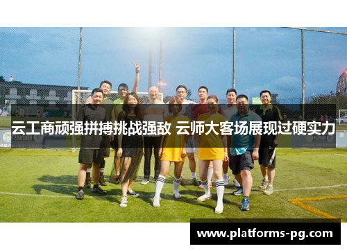 云工商顽强拼搏挑战强敌 云师大客场展现过硬实力