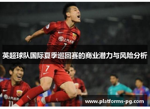 英超球队国际夏季巡回赛的商业潜力与风险分析 英超球队国际夏季巡回赛的商业潜力与风险分析