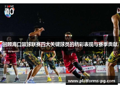 回顾海口篮球联赛四大关键球员的精彩表现与赛季贡献