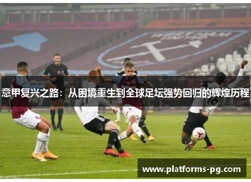 意甲复兴之路:从困境重生到全球足坛强势回归的辉煌历程 意甲复兴之路:从困境重生到全球足坛强势回归的辉煌历程