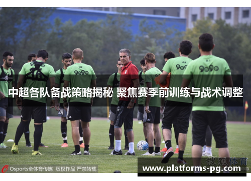 中超各队备战策略揭秘 聚焦赛季前训练与战术调整 中超各队备战策略揭秘 聚焦赛季前训练与战术调整