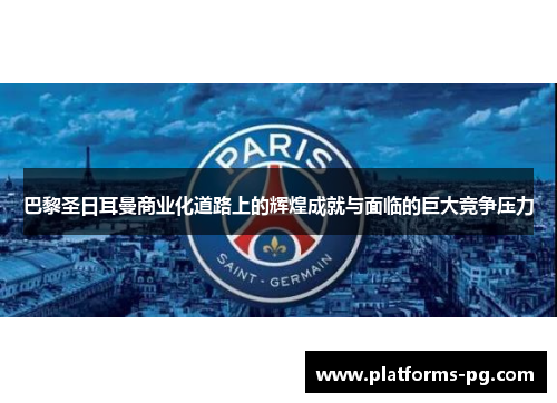 巴黎圣日耳曼商业化道路上的辉煌成就与面临的巨大竞争压力 巴黎圣日耳曼商业化道路上的辉煌成就与面临的巨大竞争压力