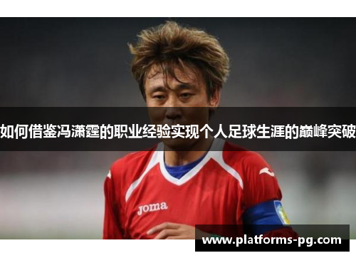 如何借鉴冯潇霆的职业经验实现个人足球生涯的巅峰突破 如何借鉴冯潇霆的职业经验实现个人足球生涯的巅峰突破