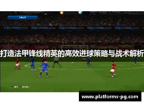打造法甲锋线精英的高效进球策略与战术解析 打造法甲锋线精英的高效进球策略与战术解析