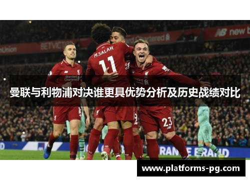 曼联与利物浦对决谁更具优势分析及历史战绩对比 曼联与利物浦对决谁更具优势分析及历史战绩对比