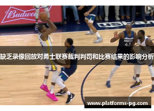缺乏录像回放对勇士联赛裁判判罚和比赛结果的影响分析 缺乏录像回放对勇士联赛裁判判罚和比赛结果的影响分析