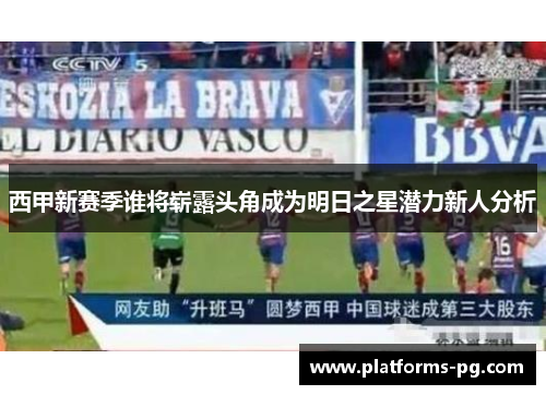 西甲新赛季谁将崭露头角成为明日之星潜力新人分析 西甲新赛季谁将崭露头角成为明日之星潜力新人分析