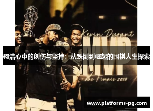 柯洁心中的创伤与坚持:从跌倒到崛起的围棋人生探索 柯洁心中的创伤与坚持:从跌倒到崛起的围棋人生探索
