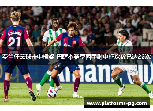 费兰任意球击中横梁 巴萨本赛季西甲射中框次数已达22次 费兰任意球击中横梁 巴萨本赛季西甲射中框次数已达22次