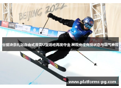 谷爱凌崇礼站自由式滑雪U型场地再度夺金 展现绝佳竞技状态与霸气表现 谷爱凌崇礼站自由式滑雪U型场地再度夺金 展现绝佳竞技状态与霸气表现