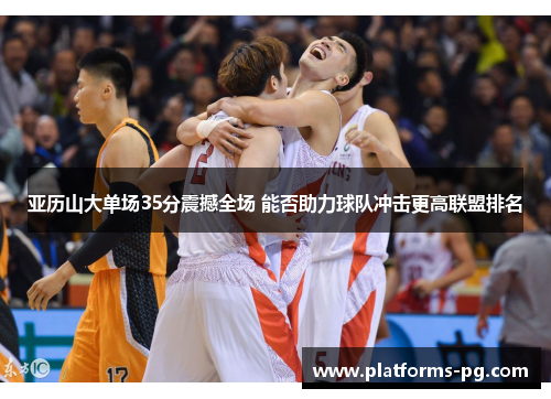亚历山大单场35分震撼全场 能否助力球队冲击更高联盟排名 亚历山大单场35分震撼全场 能否助力球队冲击更高联盟排名