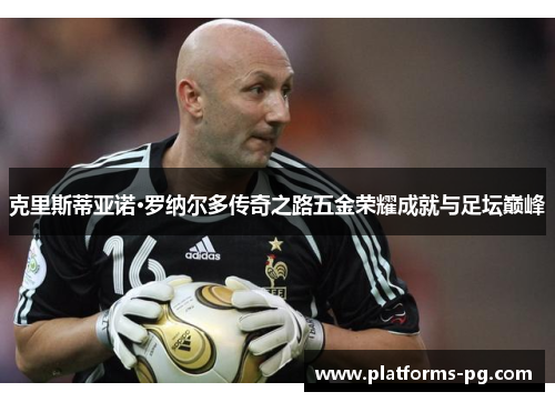 克里斯蒂亚诺·罗纳尔多传奇之路五金荣耀成就与足坛巅峰 克里斯蒂亚诺·罗纳尔多传奇之路五金荣耀成就与足坛巅峰