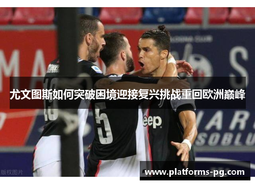 尤文图斯如何突破困境迎接复兴挑战重回欧洲巅峰