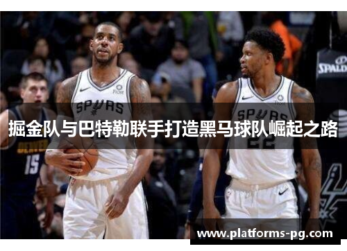 掘金队与巴特勒联手打造黑马球队崛起之路