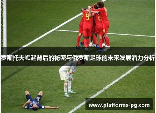 罗斯托夫崛起背后的秘密与俄罗斯足球的未来发展潜力分析 罗斯托夫崛起背后的秘密与俄罗斯足球的未来发展潜力分析