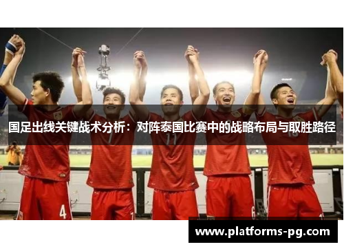 国足出线关键战术分析:对阵泰国比赛中的战略布局与取胜路径 国足出线关键战术分析:对阵泰国比赛中的战略布局与取胜路径