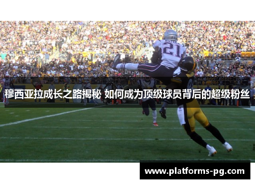 穆西亚拉成长之路揭秘 如何成为顶级球员背后的超级粉丝