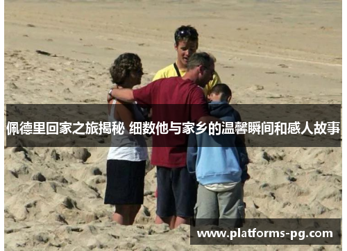 佩德里回家之旅揭秘 细数他与家乡的温馨瞬间和感人故事