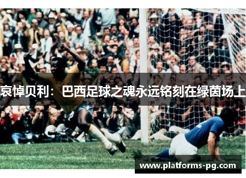 哀悼贝利:巴西足球之魂永远铭刻在绿茵场上 哀悼贝利:巴西足球之魂永远铭刻在绿茵场上