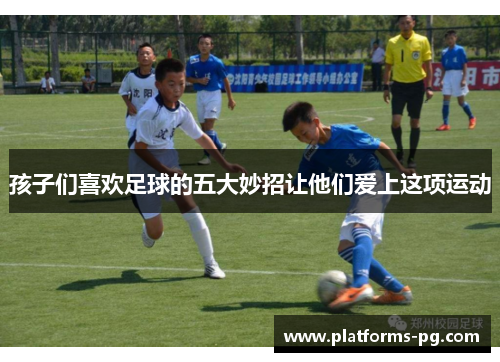 孩子们喜欢足球的五大妙招让他们爱上这项运动 孩子们喜欢足球的五大妙招让他们爱上这项运动