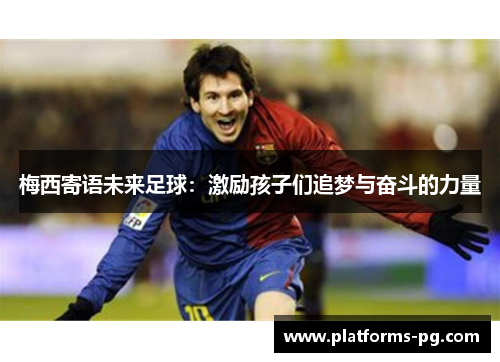 梅西寄语未来足球:激励孩子们追梦与奋斗的力量 梅西寄语未来足球:激励孩子们追梦与奋斗的力量