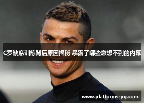 C罗缺席训练背后原因揭秘 暴露了哪些意想不到的内幕 C罗缺席训练背后原因揭秘 暴露了哪些意想不到的内幕