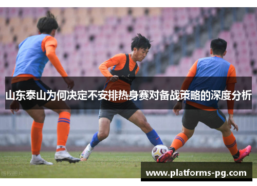 山东泰山为何决定不安排热身赛对备战策略的深度分析 山东泰山为何决定不安排热身赛对备战策略的深度分析
