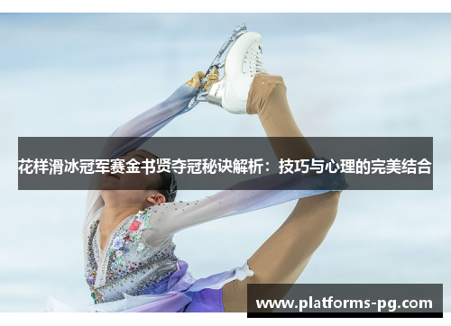 花样滑冰冠军赛金书贤夺冠秘诀解析:技巧与心理的完美结合 花样滑冰冠军赛金书贤夺冠秘诀解析:技巧与心理的完美结合