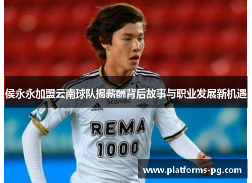 侯永永加盟云南球队揭薪酬背后故事与职业发展新机遇 侯永永加盟云南球队揭薪酬背后故事与职业发展新机遇
