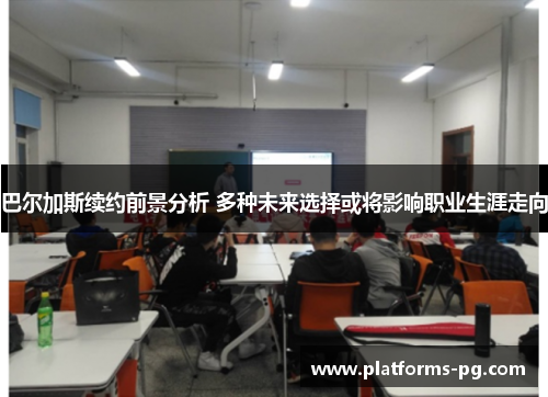 巴尔加斯续约前景分析 多种未来选择或将影响职业生涯走向 巴尔加斯续约前景分析 多种未来选择或将影响职业生涯走向