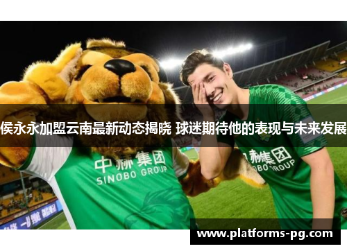 侯永永加盟云南最新动态揭晓 球迷期待他的表现与未来发展 侯永永加盟云南最新动态揭晓 球迷期待他的表现与未来发展