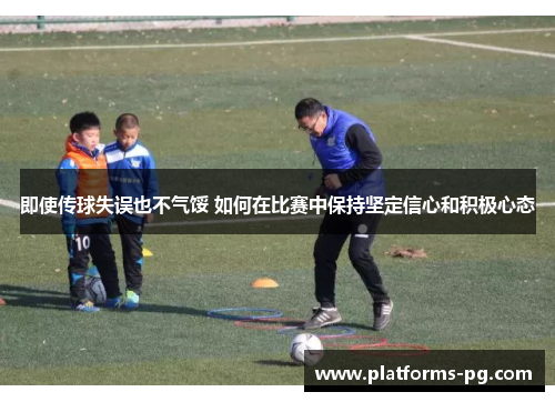 即使传球失误也不气馁 如何在比赛中保持坚定信心和积极心态 即使传球失误也不气馁 如何在比赛中保持坚定信心和积极心态