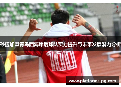 孙捷加盟青岛西海岸后球队实力提升与未来发展潜力分析 孙捷加盟青岛西海岸后球队实力提升与未来发展潜力分析