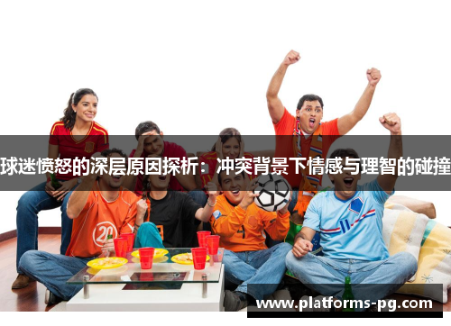 球迷愤怒的深层原因探析:冲突背景下情感与理智的碰撞 球迷愤怒的深层原因探析:冲突背景下情感与理智的碰撞