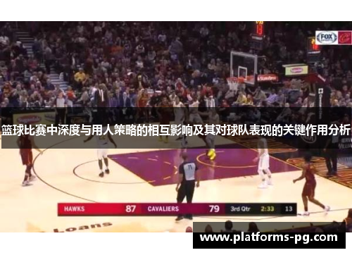 篮球比赛中深度与用人策略的相互影响及其对球队表现的关键作用分析 篮球比赛中深度与用人策略的相互影响及其对球队表现的关键作用分析