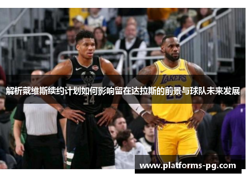 解析戴维斯续约计划如何影响留在达拉斯的前景与球队未来发展 解析戴维斯续约计划如何影响留在达拉斯的前景与球队未来发展