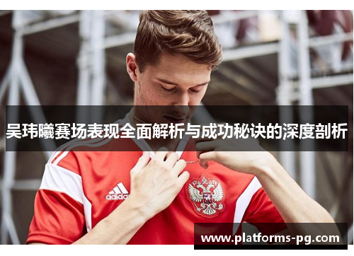 吴玮曦赛场表现全面解析与成功秘诀的深度剖析