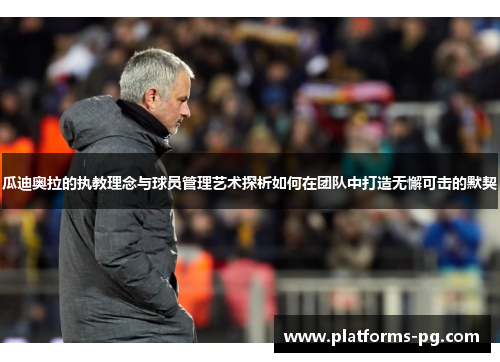 瓜迪奥拉的执教理念与球员管理艺术探析如何在团队中打造无懈可击的默契