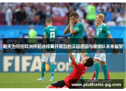 勒夫为何在欧洲杯前选择离开背后的深层原因与德国队未来展望 勒夫为何在欧洲杯前选择离开背后的深层原因与德国队未来展望