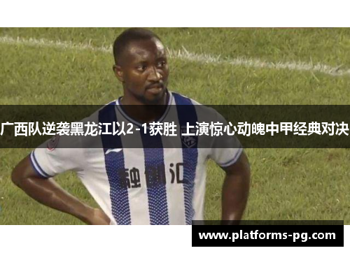 广西队逆袭黑龙江以2-1获胜 上演惊心动魄中甲经典对决 广西队逆袭黑龙江以2-1获胜 上演惊心动魄中甲经典对决