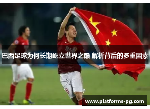 巴西足球为何长期屹立世界之巅 解析背后的多重因素 巴西足球为何长期屹立世界之巅 解析背后的多重因素