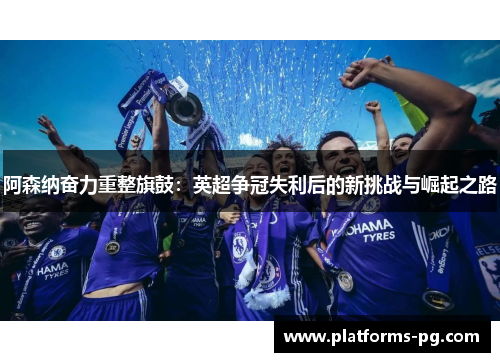 阿森纳奋力重整旗鼓:英超争冠失利后的新挑战与崛起之路 阿森纳奋力重整旗鼓:英超争冠失利后的新挑战与崛起之路