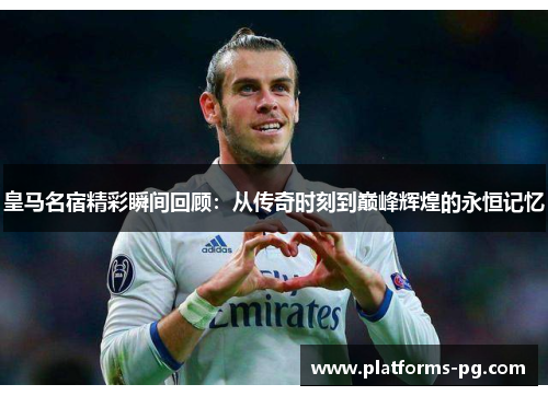 皇马名宿精彩瞬间回顾:从传奇时刻到巅峰辉煌的永恒记忆 皇马名宿精彩瞬间回顾:从传奇时刻到巅峰辉煌的永恒记忆