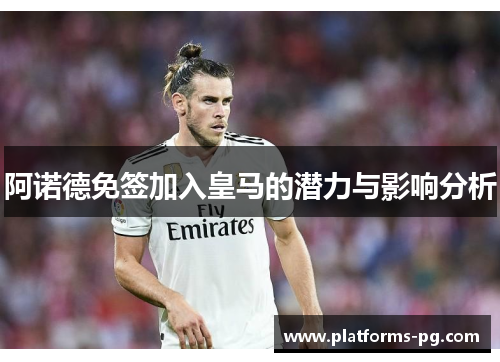 阿诺德免签加入皇马的潜力与影响分析