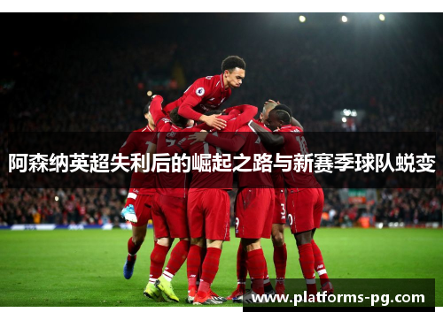 阿森纳英超失利后的崛起之路与新赛季球队蜕变 阿森纳英超失利后的崛起之路与新赛季球队蜕变