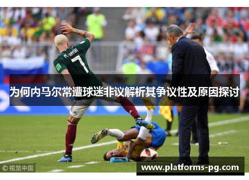 为何内马尔常遭球迷非议解析其争议性及原因探讨 为何内马尔常遭球迷非议解析其争议性及原因探讨