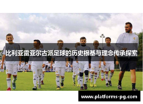 比利亚雷亚尔古派足球的历史根基与理念传承探索 比利亚雷亚尔古派足球的历史根基与理念传承探索
