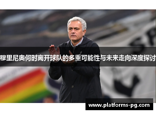 穆里尼奥何时离开球队的多重可能性与未来走向深度探讨 穆里尼奥何时离开球队的多重可能性与未来走向深度探讨