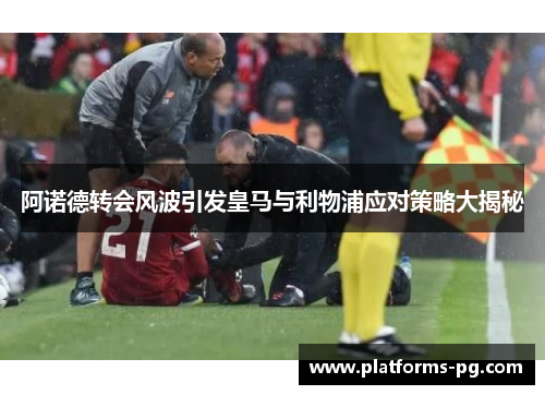 阿诺德转会风波引发皇马与利物浦应对策略大揭秘